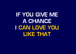 IF YOU GIVE ME
A CHANCE

I CAN LOVE YOU
LIKE THAT
