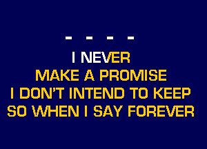 I NEVER
MAKE A PROMISE
I DON'T INTEND TO KEEP
SO INHEN I SAY FOREVER