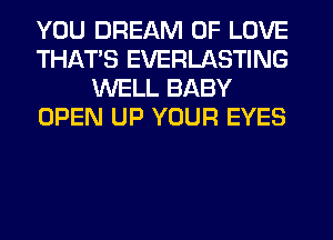 YOU DREAM OF LOVE
THAT'S EVERLASTING
WELL BABY
OPEN UP YOUR EYES
