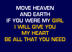 MOVE HEAVEN
AND EARTH
IF YOU WERE MY GIRL
I WILL GIVE YOU
MY HEART
BE ALL THAT YOU NEED