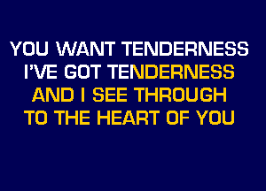 YOU WANT TENDERNESS
I'VE GOT TENDERNESS
AND I SEE THROUGH
TO THE HEART OF YOU