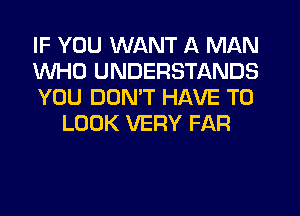 IF YOU WANT A MAN

WHO UNDERSTANDS

YOU DON'T HAVE TO
LOOK VERY FAR