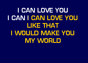 I CAN LOVE YOU
I CAN I CAN LOVE YOU
LIKE THAT

I WOULD MAKE YOU
MY WORLD