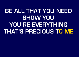 BE ALL THAT YOU NEED
SHOW YOU
YOU'RE EVERYTHING
THAT'S PRECIOUS TO ME