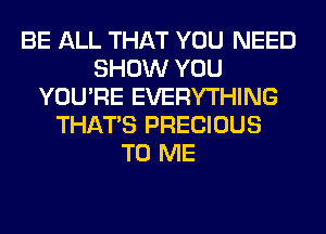 BE ALL THAT YOU NEED
SHOW YOU
YOU'RE EVERYTHING
THAT'S PRECIOUS
TO ME