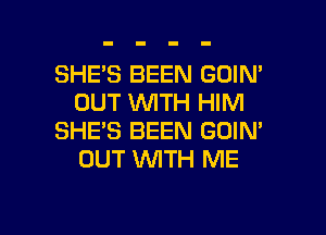 SHE'S BEEN GOIN'
OUT WITH HIM

SHE'S BEEN GOIN'
OUT WITH ME