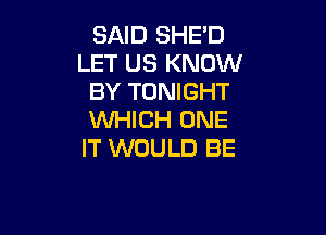 SAID SHED
LET US KNOW
BY TONIGHT

WHICH ONE
IT WOULD BE
