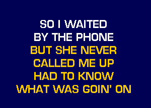 SO I WAITED
BY THE PHONE
BUT SHE NEVER
CALLED ME UP
HAD TO KNOW
WHAT WAS GOIN' 0N