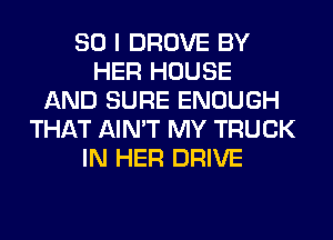 SO I DROVE BY
HER HOUSE
AND SURE ENOUGH
THAT AIN'T MY TRUCK
IN HER DRIVE