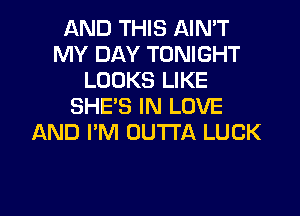 AND THIS AIN'T
MY DAY TONIGHT
LOOKS LIKE
SHE'S IN LOVE
AND I'M OUTTA LUCK

g