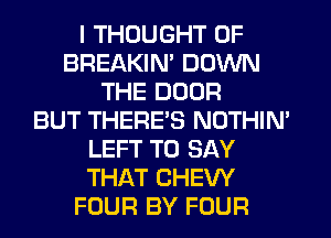 I THOUGHT 0F
BREAKIN' DOWN
THE DOOR
BUT THERES NOTHIM
LEFT TO SAY
THAT CHEW
FOUR BY FOUR