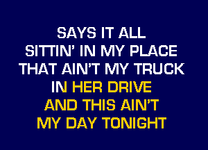 SAYS IT ALL
SITI'IN' IN MY PLACE
THAT AIN'T MY TRUCK
IN HER DRIVE
AND THIS AIN'T
MY DAY TONIGHT
