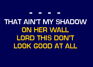 THAT AIN'T MY SHADOW
ON HER WALL
LORD THIS DON'T
LOOK GOOD AT ALL