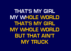 THATS MY GIRL
MY WHOLE WORLD
THATS MY GIRL
MY WHOLE WORLD
BUT THAT AIN'T
MY TRUCK