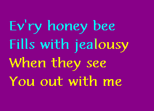Ev'ry honey bee
Fills with jealousy

When they see
You out with me
