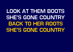 LOOK AT THEM BOOTS
SHE'S GONE COUNTRY
BACK TO HER ROOTS
SHE'S GONE COUNTRY