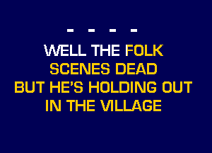 WELL THE FOLK
SCENES DEAD
BUT HE'S HOLDING OUT
IN THE VILLAGE