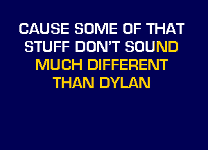 CAUSE SOME OF THAT
STUFF DON'T SOUND
MUCH DIFFERENT
THAN DYLAN