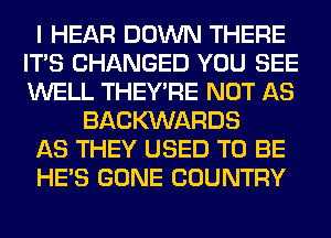 I HEAR DOWN THERE
ITS CHANGED YOU SEE
WELL THEY'RE NOT AS

BACKXNARDS
AS THEY USED TO BE
HE'S GONE COUNTRY