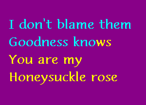 I don't blame them
Goodness knows

You are my
Honeysuckle rose
