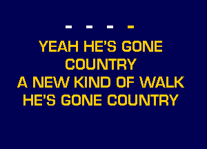 YEAH HE'S GONE
COUNTRY
A NEW KIND OF WALK
HE'S GONE COUNTRY