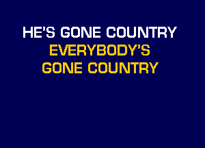 HE'S GONE COUNTRY
EVERYBODY'S
GONE COUNTRY