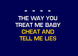 THE WAY YOU
TREAT ME BABY

CHEAT AND
TELL ME LIES