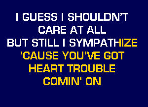 I GUESS I SHOULDN'T
CARE AT ALL
BUT STILL I SYMPATHIZE
'CAUSE YOU'VE GOT
HEART TROUBLE
COMINI 0N