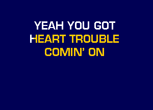 YEAH YOU GOT
HEART TROUBLE
COMIN' UN