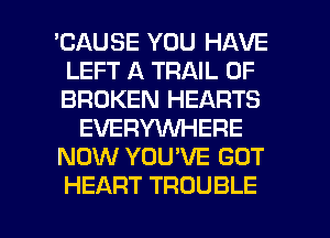 'CAUSE YOU HAVE
LEFT A TRAIL 0F
BROKERIHEARTS

EVERYMREFE

NOW YOU'VE GOT

HEART TROUBLE l