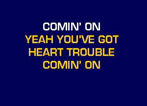 COMIN' 0N
YEAH YOU'VE GOT
HEART TROUBLE

COMIN' 0N