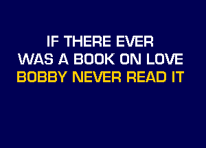 IF THERE EVER
WAS A BOOK 0N LOVE
BOBBY NEVER READ IT