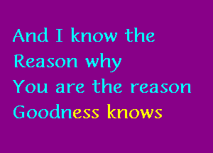 And I know the
Reason why

You are the reason
Goodness knows