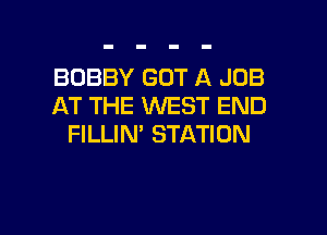 BOBBY GOT A JOB
AT THE WEST END

FILLIN' STATION