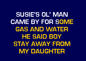 SUSIE'S OL' MAN
CAME BY FOR SOME
GAS AND WATER
HE SAID BOY
STAY AWAY FROM
MY DAUGHTER