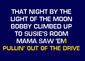 THAT NIGHT BY THE

LIGHT OF THE MOON

BOBBY CLIMBED UP
TO SUSIE'S ROOM

MAMA SAW 'EM
PULLIN' OUT OF THE DRIVE