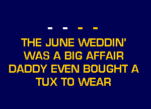 THE JUNE WEDDIM
WAS A BIG AFFAIR
DADDY EVEN BOUGHT A
TUX TO WEAR