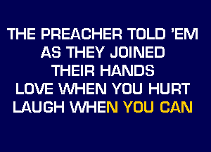 THE PREACHER TOLD 'EM
AS THEY JOINED
THEIR HANDS
LOVE WHEN YOU HURT
LAUGH WHEN YOU CAN