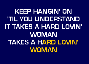 KEEP HANGIN' 0N
'TIL YOU UNDERSTAND
IT TAKES A HARD LOVIN'
WOMAN
TAKES A HARD LOVIN'
WOMAN