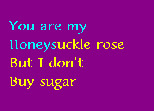 You are my
Honeysuckle rose

But I don't
Buy sugar