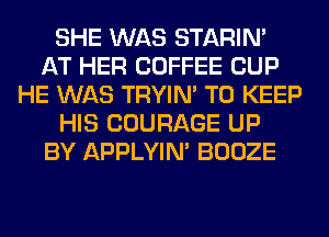 SHE WAS STARIN'
AT HER COFFEE CUP
HE WAS TRYIN' TO KEEP
HIS COURAGE UP
BY APPLYIN' BOOZE