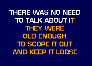 THERE WAS NO NEED
TO TALK ABOUT IT
THEY WERE
OLD ENOUGH
TO SCOPE IT OUT
AND KEEP IT LOOSE