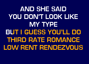 AND SHE SAID
YOU DON'T LOOK LIKE
MY TYPE
BUT I GUESS YOU'LL DO
THIRD RATE ROMANCE
LOW RENT RENDEZVOUS