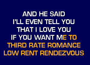 AND HE SAID
I'LL EVEN TELL YOU
THAT I LOVE YOU
IF YOU WANT ME TO
THIRD RATE ROMANCE
LOW RENT RENDEZVOUS