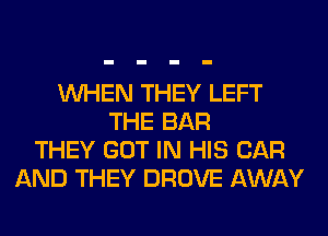 WHEN THEY LEFT
THE BAR
THEY GOT IN HIS CAR
AND THEY DROVE AWAY