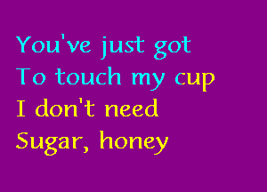 You've just got
To touch my cup

I don't need
Sugar, honey