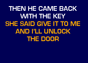 THEN HE CAME BACK
WITH THE KEY
SHE SAID GIVE IT TO ME
AND I'LL UNLOCK
THE DOOR