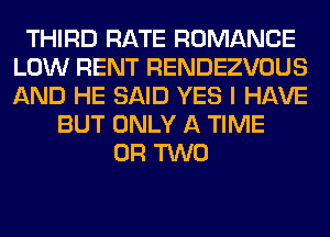 THIRD RATE ROMANCE
LOW RENT RENDEZVOUS
AND HE SAID YES I HAVE

BUT ONLY A TIME
OR TWO