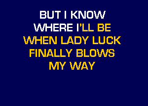 BUT I KNOW
WHERE I'LL BE
WHEN LADY LUCK

FINALLY BLOWS
MY WAY