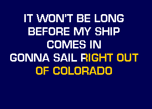IT WON'T BE LONG
BEFORE MY SHIP
COMES IN
GONNA SAIL RIGHT OUT
OF COLORADO